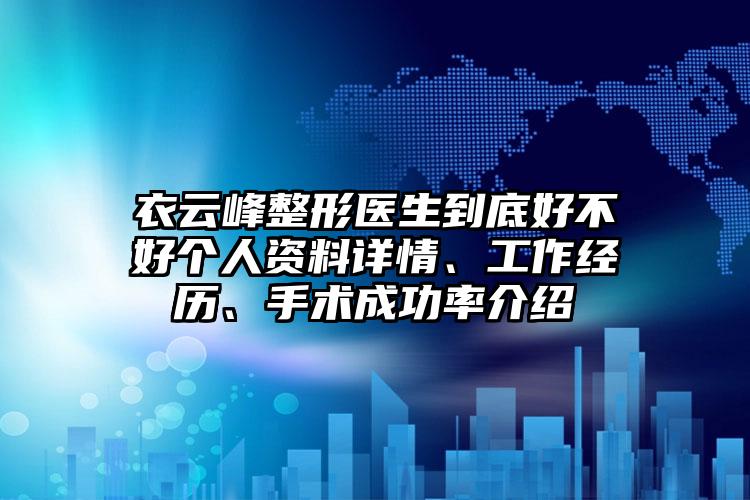 衣云峰整形医生到底好不好个人资料详情、工作经历、手术成功率介绍