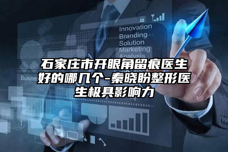 石家庄市开眼角留痕医生好的哪几个-秦晓盼整形医生极具影响力