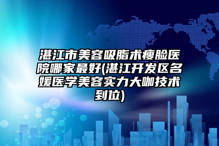 湛江市美容吸脂术瘦脸医院哪家最好(湛江开发区名媛医学美容实力大咖技术到位)