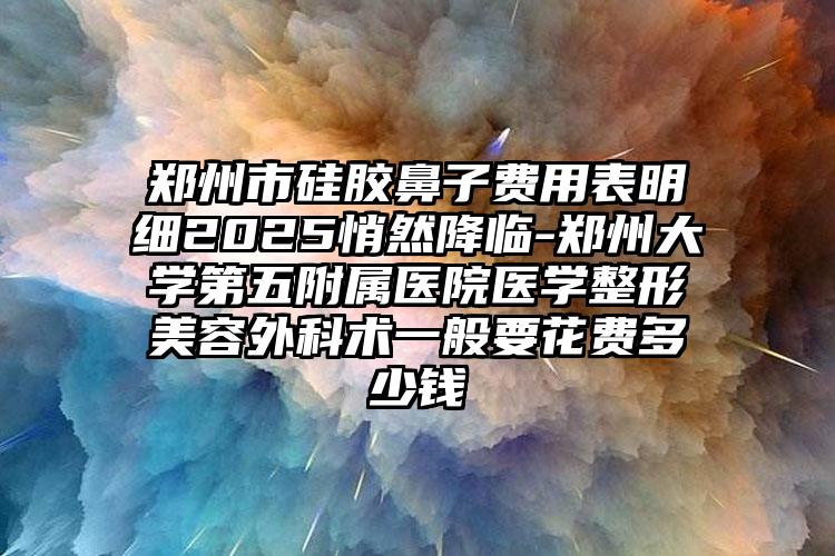 郑州市硅胶鼻子费用表明细2025悄然降临-郑州大学第五附属医院医学整形美容外科术一般要花费多少钱
