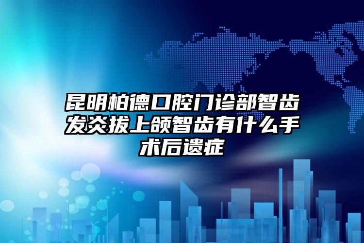 昆明柏德口腔门诊部智齿发炎拔上颌智齿有什么手术后遗症