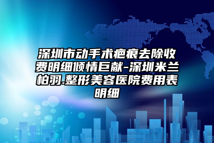 深圳市动手术疤痕去除收费明细倾情巨献-深圳米兰柏羽.整形美容医院费用表明细