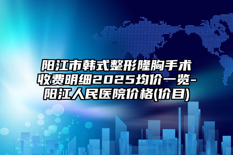 阳江市韩式整形隆胸手术收费明细2025均价一览-阳江人民医院价格(价目)