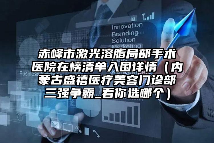 赤峰市激光溶脂局部手术医院在榜清单入围详情（内蒙古盛禧医疗美容门诊部三强争霸_看你选哪个）