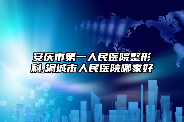 安庆市第一人民医院整形科,桐城市人民医院哪家好