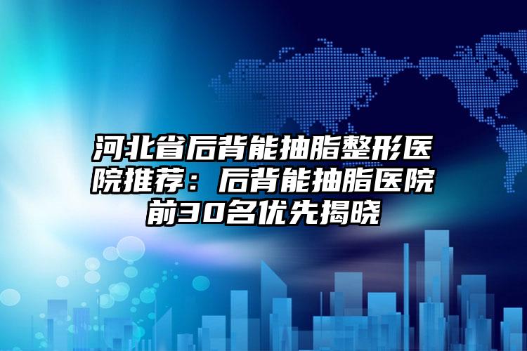 河北省后背能抽脂整形医院推荐：后背能抽脂医院前30名优先揭晓