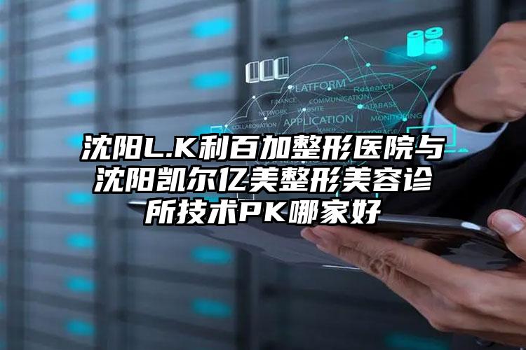 沈阳L.K利百加整形医院与沈阳凯尔亿美整形美容诊所技术PK哪家好