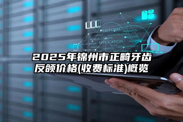 2025年锦州市正畸牙齿反颌价格(收费标准)概览