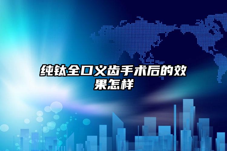 纯钛全口义齿手术后的效果怎样