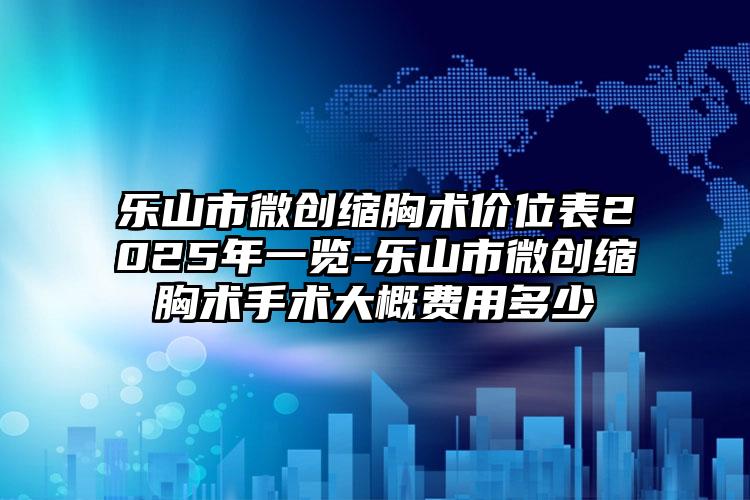乐山市微创缩胸术价位表2025年一览-乐山市微创缩胸术手术大概费用多少