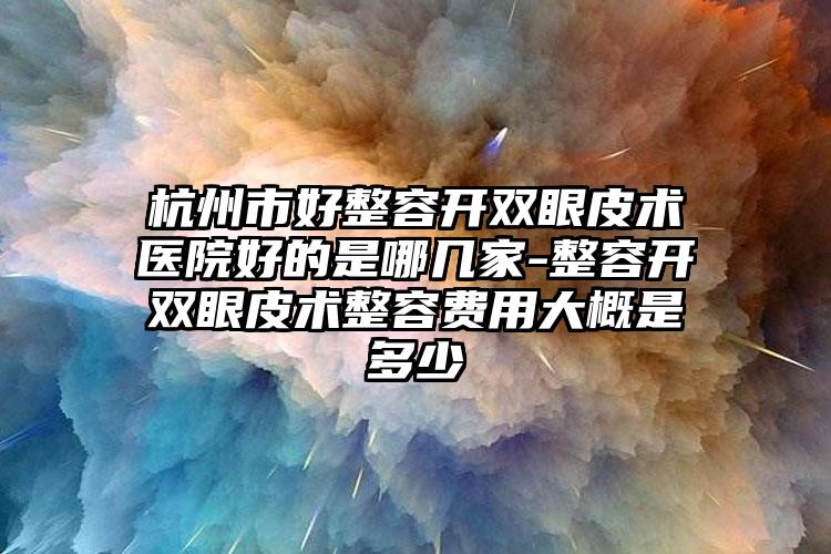 杭州市好整容开双眼皮术医院好的是哪几家-整容开双眼皮术整容费用大概是多少