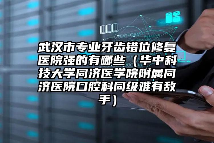 武汉市专业牙齿错位修复医院强的有哪些（华中科技大学同济医学院附属同济医院口腔科同级难有敌手）