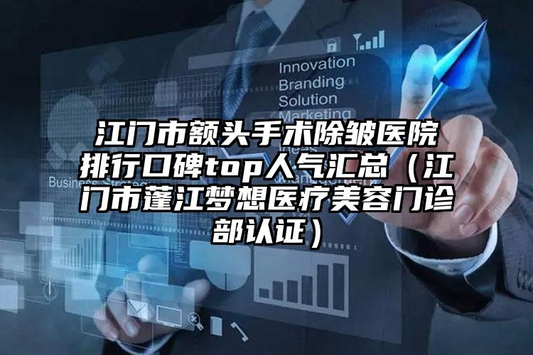 江门市额头手术除皱医院排行口碑top人气汇总（江门市蓬江梦想医疗美容门诊部认证）