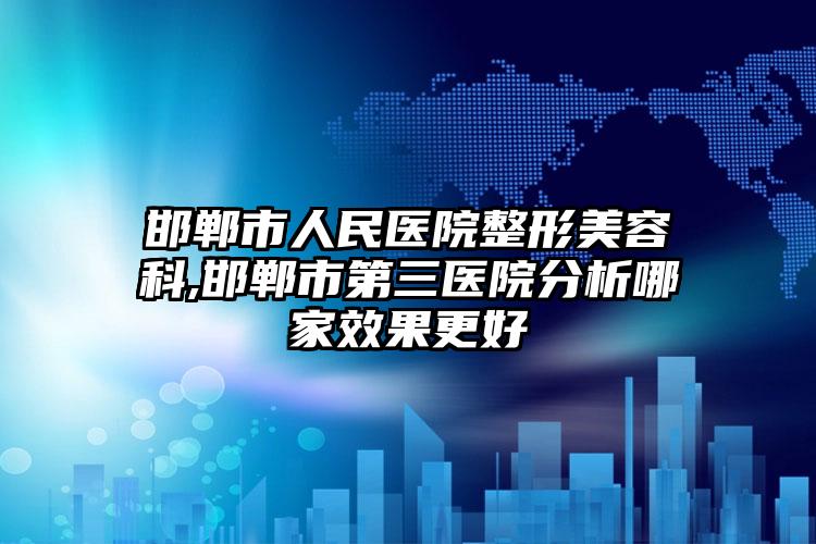邯郸市人民医院整形美容科,邯郸市第三医院分析哪家效果更好
