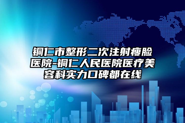 铜仁市整形二次注射瘦脸医院-铜仁人民医院医疗美容科实力口碑都在线