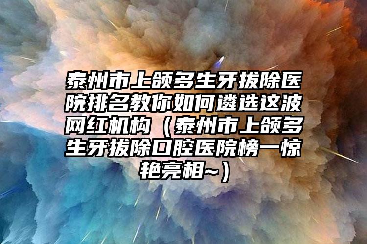 泰州市上颌多生牙拔除医院排名教你如何遴选这波网红机构（泰州市上颌多生牙拔除口腔医院榜一惊艳亮相~）