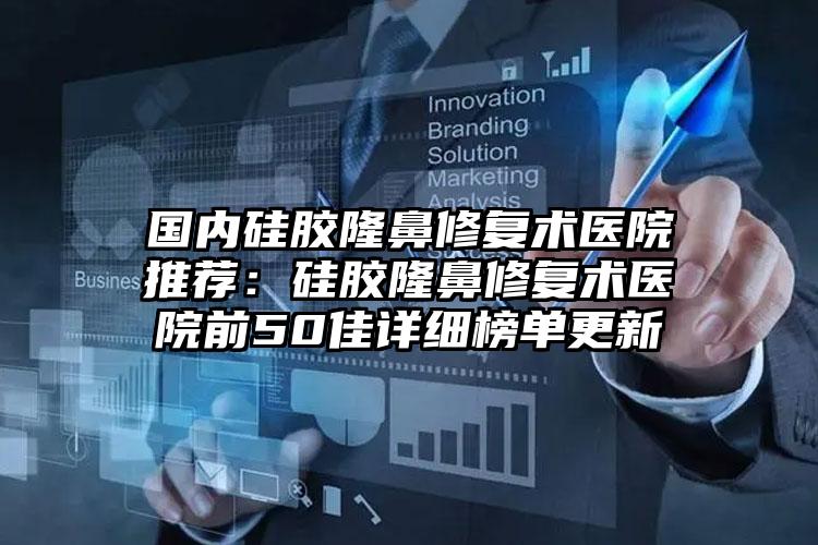 国内硅胶隆鼻修复术医院推荐：硅胶隆鼻修复术医院前50佳详细榜单更新