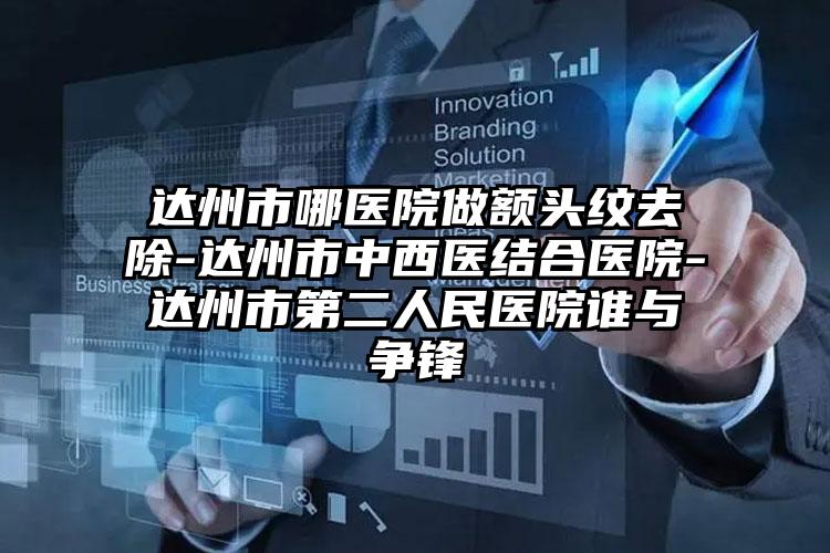 达州市哪医院做额头纹去除-达州市中西医结合医院-达州市第二人民医院谁与争锋