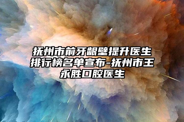 抚州市前牙龈壁提升医生排行榜名单宣布-抚州市王永胜口腔医生