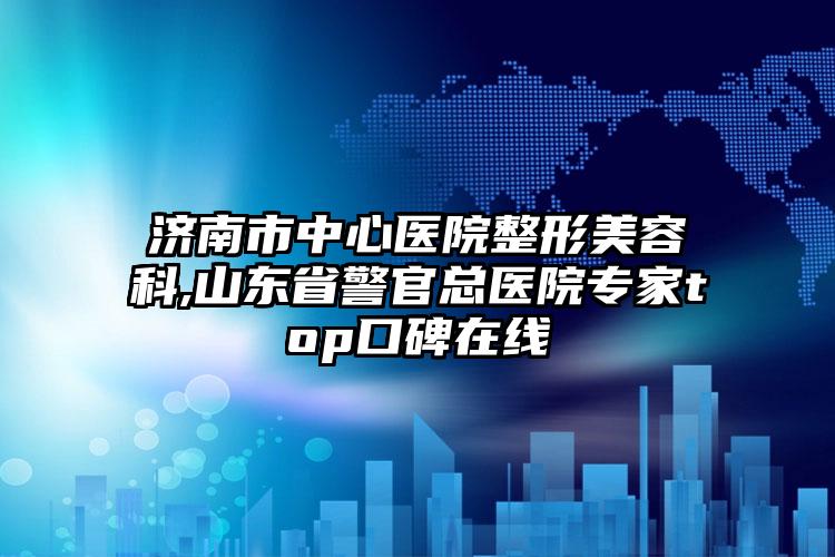 济南市中心医院整形美容科,山东省警官总医院专家top口碑在线