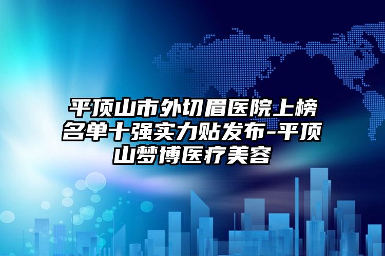 平顶山市外切眉医院上榜名单十强实力贴发布-平顶山梦博医疗美容