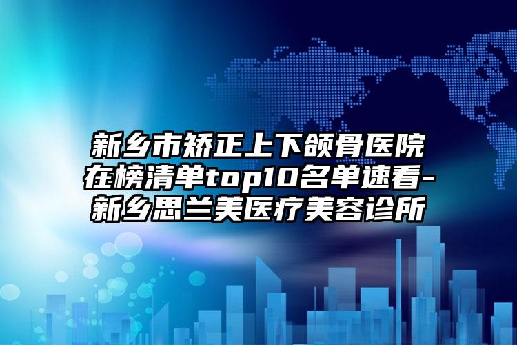 新乡市矫正上下颌骨医院在榜清单top10名单速看-新乡思兰美医疗美容诊所