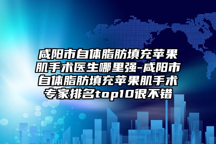 咸阳市自体脂肪填充苹果肌手术医生哪里强-咸阳市自体脂肪填充苹果肌手术专家排名top10很不错