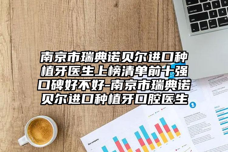 南京市瑞典诺贝尔进口种植牙医生上榜清单前十强口碑好不好-南京市瑞典诺贝尔进口种植牙口腔医生