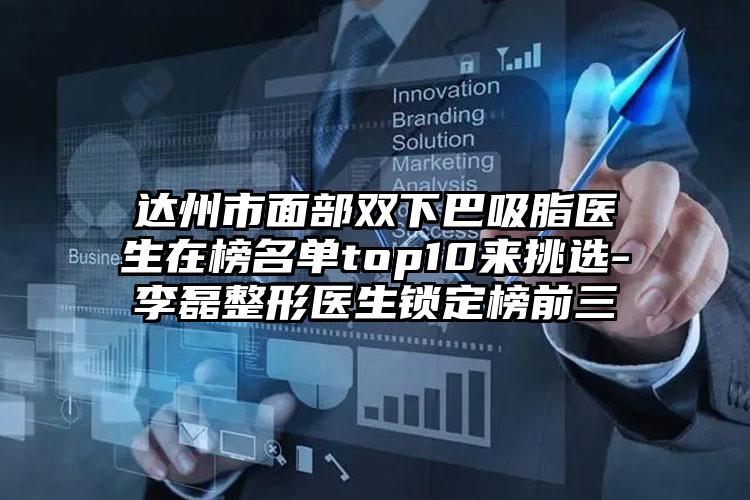 达州市面部双下巴吸脂医生在榜名单top10来挑选-李磊整形医生锁定榜前三