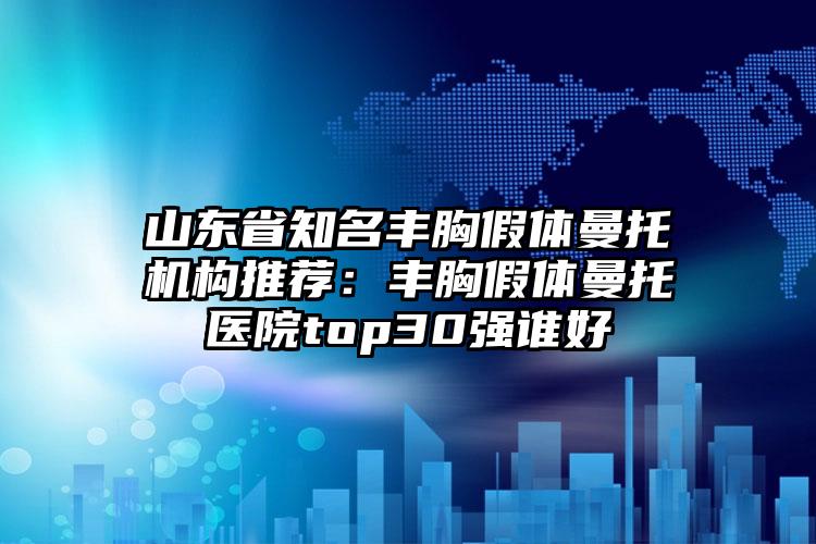 山东省知名丰胸假体曼托机构推荐：丰胸假体曼托医院top30强谁好