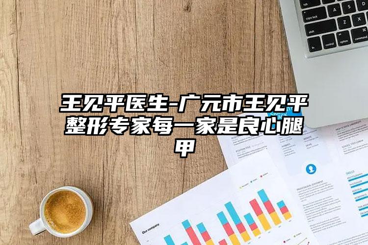 王见平医生-广元市王见平整形专家每一家是良心腿甲