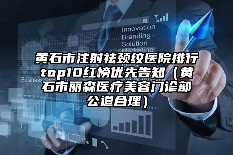 黄石市注射祛颈纹医院排行top10红榜优先告知（黄石市丽森医疗美容门诊部公道合理）