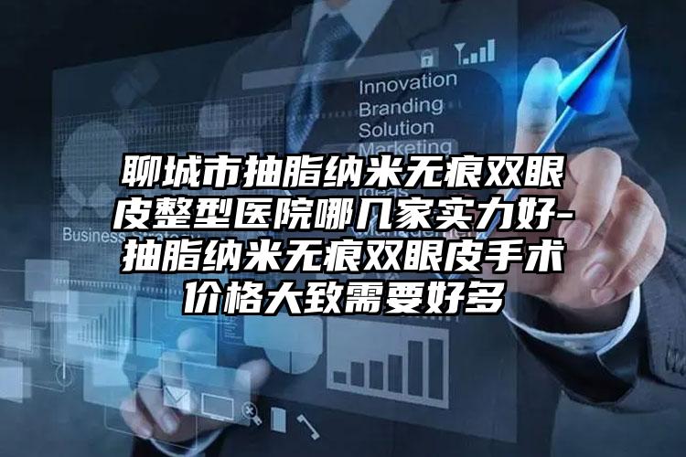 聊城市抽脂纳米无痕双眼皮整型医院哪几家实力好-抽脂纳米无痕双眼皮手术价格大致需要好多