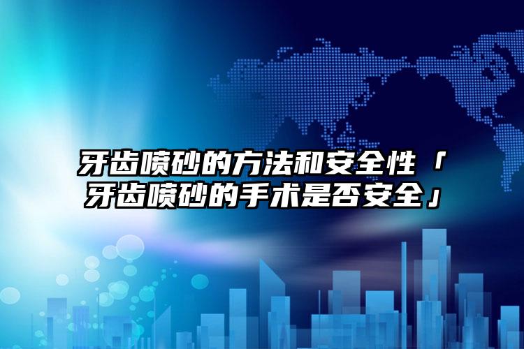 牙齿喷砂的方法和安全性「牙齿喷砂的手术是否安全」