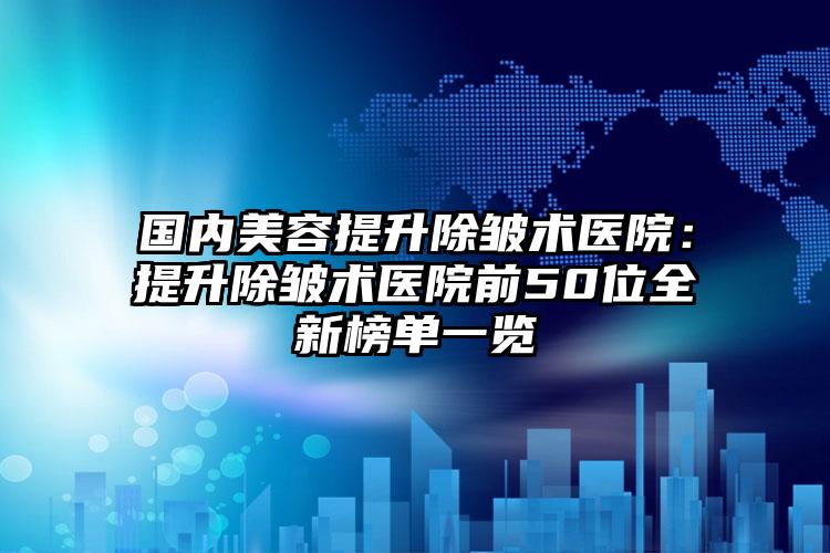 国内美容提升除皱术医院：提升除皱术医院前50位全新榜单一览