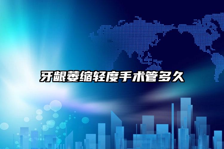 牙龈萎缩轻度手术管多久