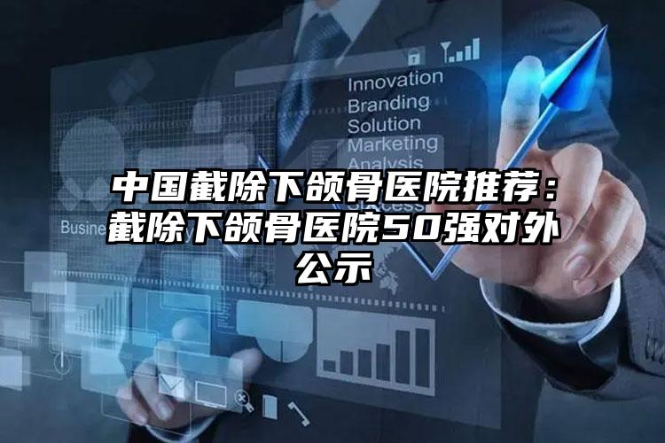中国截除下颌骨医院推荐：截除下颌骨医院50强对外公示