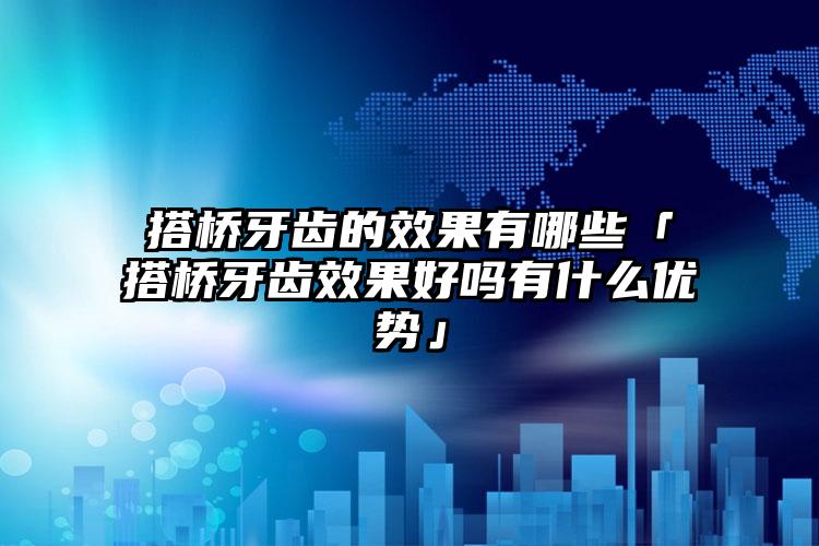 搭桥牙齿的效果有哪些「搭桥牙齿效果好吗有什么优势」