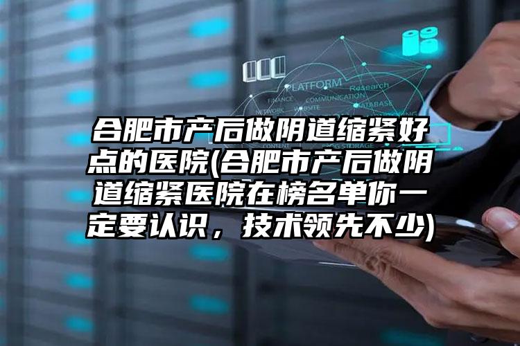 合肥市产后做阴道缩紧好点的医院(合肥市产后做阴道缩紧医院在榜名单你一定要认识，技术领先不少)