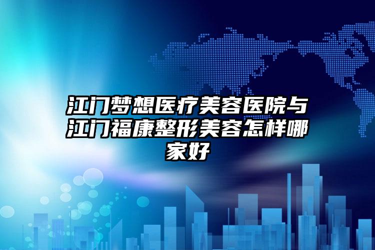 江门梦想医疗美容医院与江门福康整形美容怎样哪家好