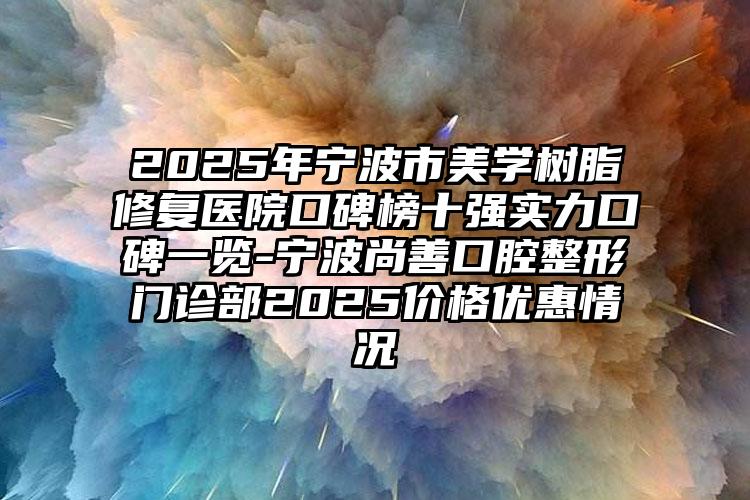 2025年宁波市美学树脂修复医院口碑榜十强实力口碑一览-宁波尚善口腔整形门诊部2025价格优惠情况