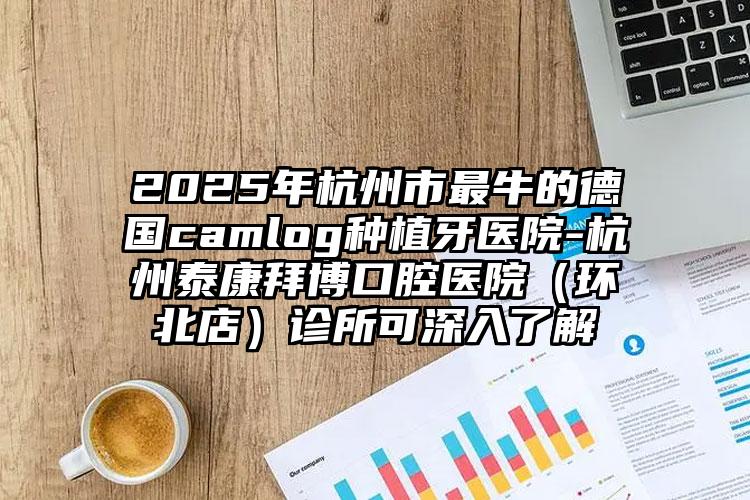 2025年杭州市最牛的德国camlog种植牙医院-杭州泰康拜博口腔医院（环北店）诊所可深入了解