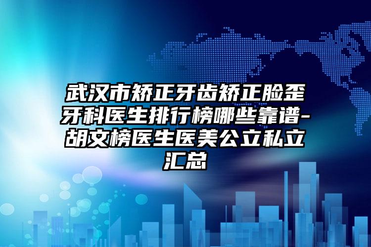 武汉市矫正牙齿矫正脸歪牙科医生排行榜哪些靠谱-胡文榜医生医美公立私立汇总