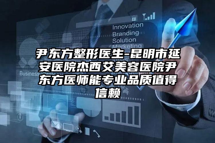 尹东方整形医生-昆明市延安医院杰西艾美容医院尹东方医师能专业品质值得信赖