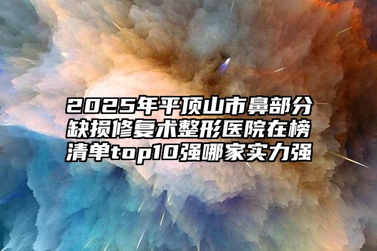 2025年平顶山市鼻部分缺损修复术整形医院在榜清单top10强哪家实力强