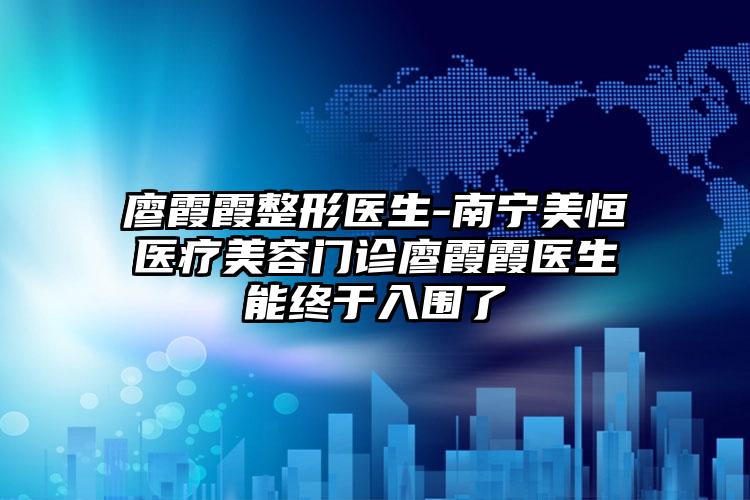 廖霞霞整形医生-南宁美恒医疗美容门诊廖霞霞医生能终于入围了