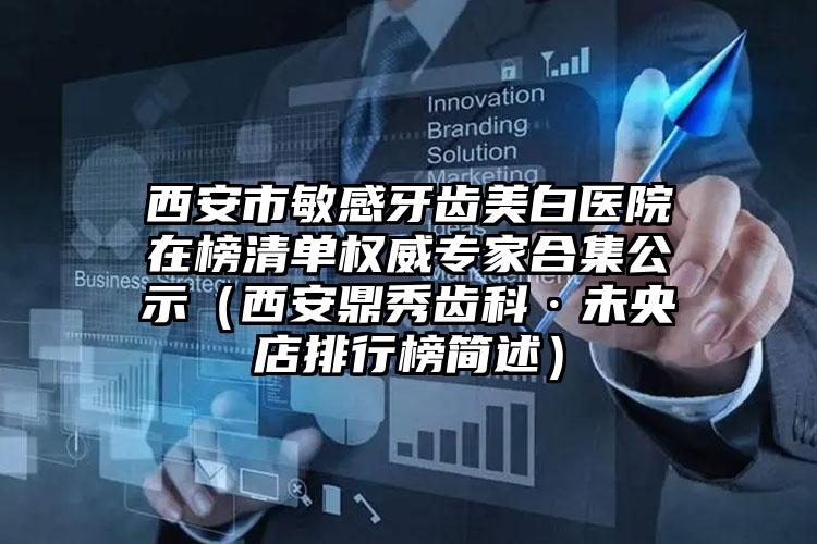 西安市敏感牙齿美白医院在榜清单权威专家合集公示（西安鼎秀齿科·未央店排行榜简述）