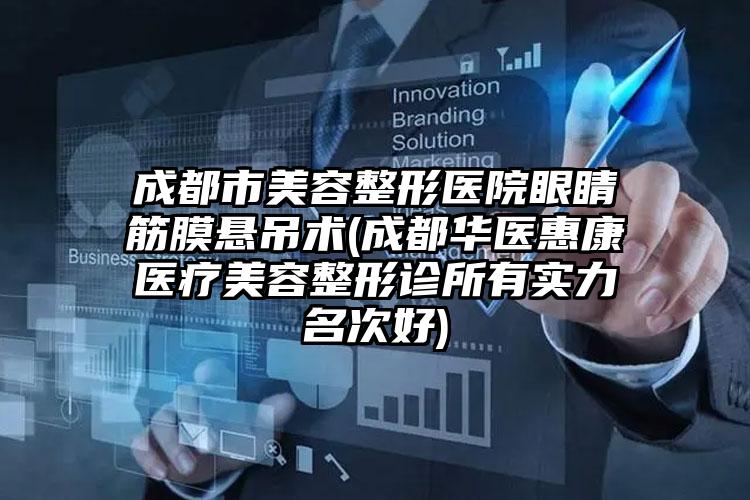 成都市美容整形医院眼睛筋膜悬吊术(成都华医惠康医疗美容整形诊所有实力名次好)