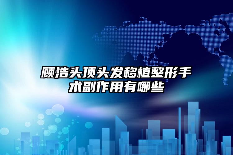 顾浩头顶头发移植整形手术副作用有哪些