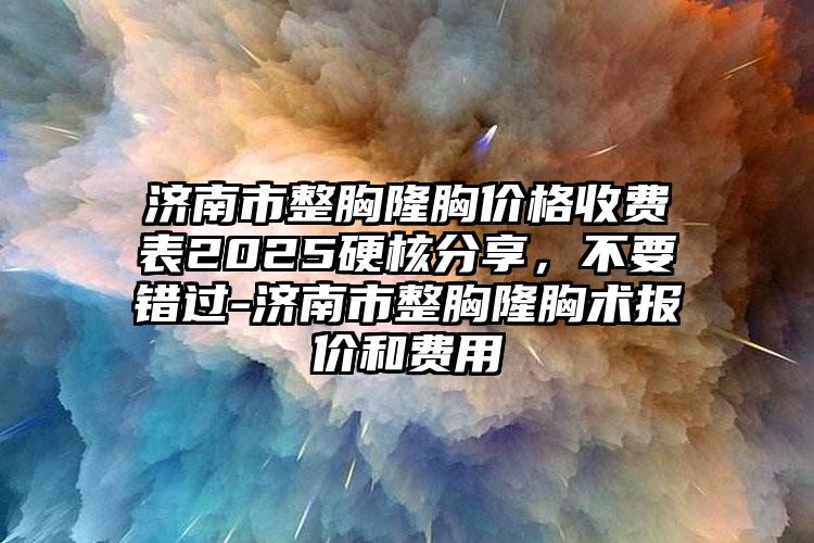 济南市整胸隆胸价格收费表2025硬核分享，不要错过-济南市整胸隆胸术报价和费用